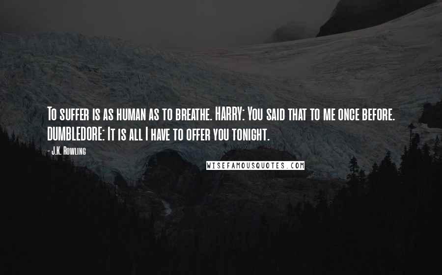 J.K. Rowling Quotes: To suffer is as human as to breathe. HARRY: You said that to me once before. DUMBLEDORE: It is all I have to offer you tonight.