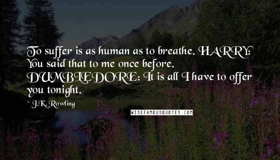 J.K. Rowling Quotes: To suffer is as human as to breathe. HARRY: You said that to me once before. DUMBLEDORE: It is all I have to offer you tonight.