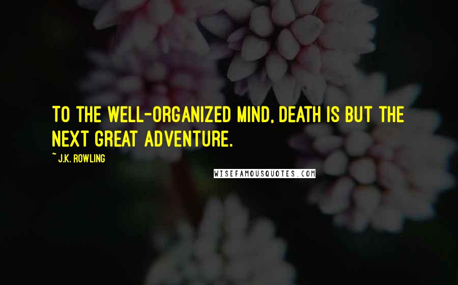 J.K. Rowling Quotes: To the well-organized mind, death is but the next great adventure.