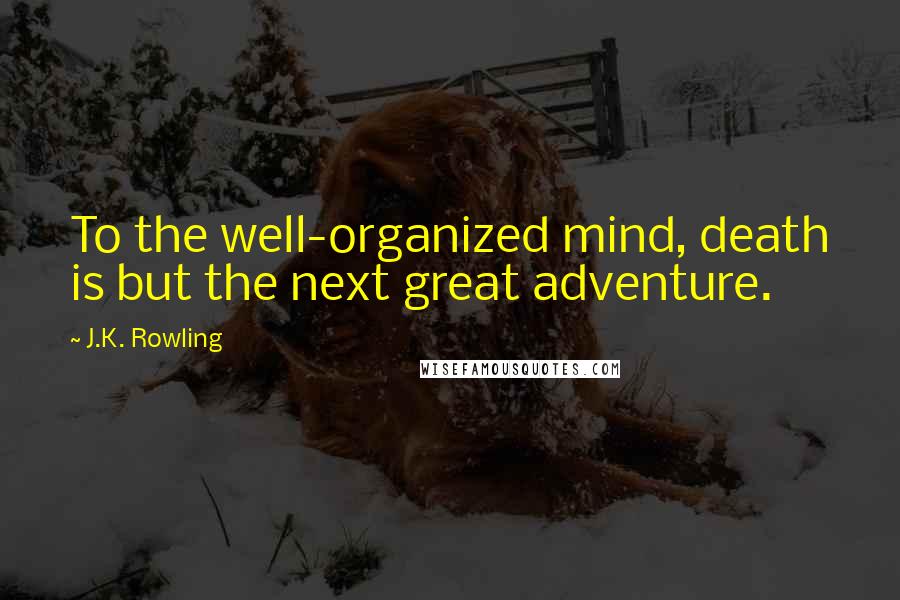 J.K. Rowling Quotes: To the well-organized mind, death is but the next great adventure.