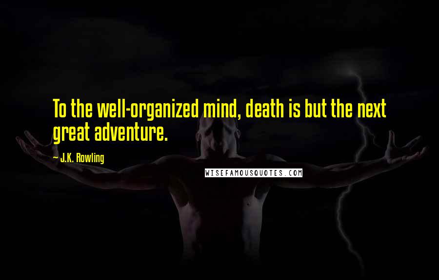 J.K. Rowling Quotes: To the well-organized mind, death is but the next great adventure.