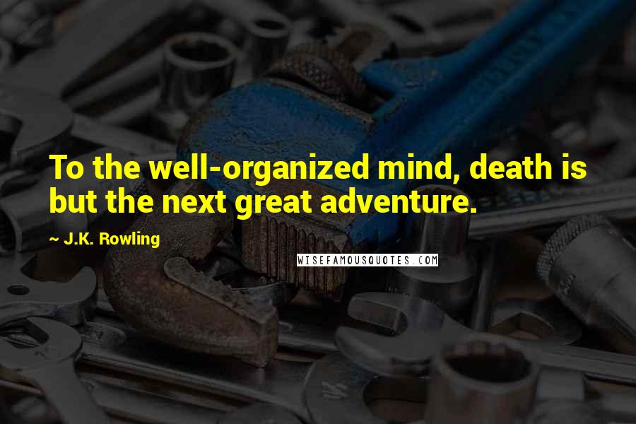 J.K. Rowling Quotes: To the well-organized mind, death is but the next great adventure.