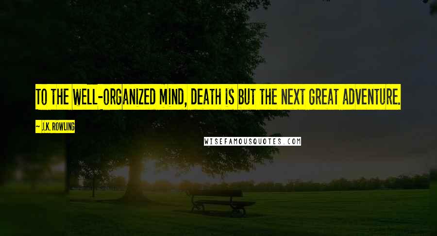 J.K. Rowling Quotes: To the well-organized mind, death is but the next great adventure.
