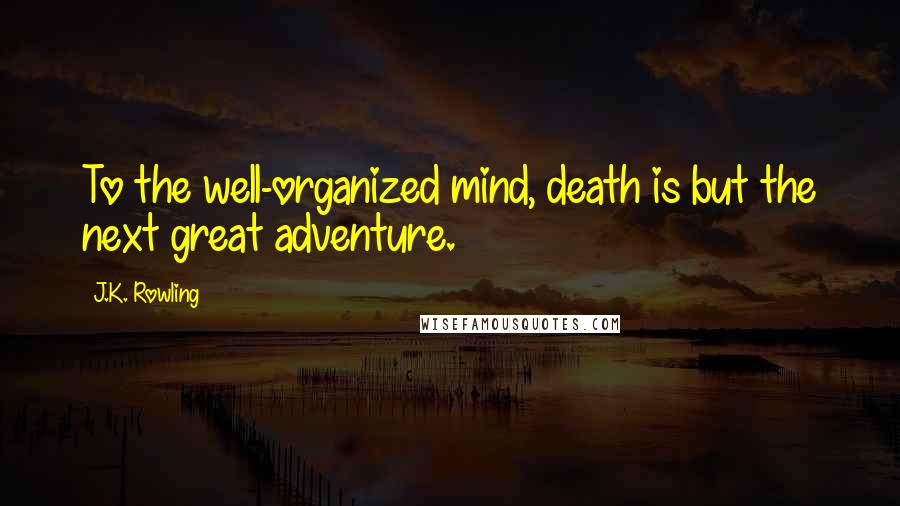 J.K. Rowling Quotes: To the well-organized mind, death is but the next great adventure.