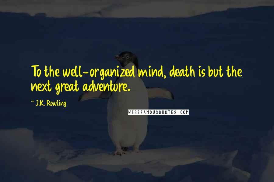 J.K. Rowling Quotes: To the well-organized mind, death is but the next great adventure.