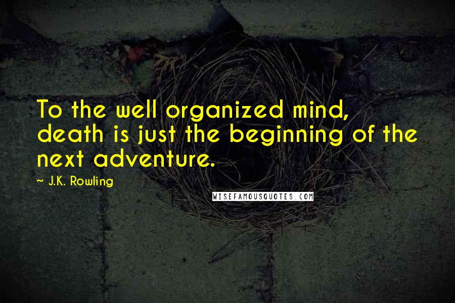 J.K. Rowling Quotes: To the well organized mind, death is just the beginning of the next adventure.