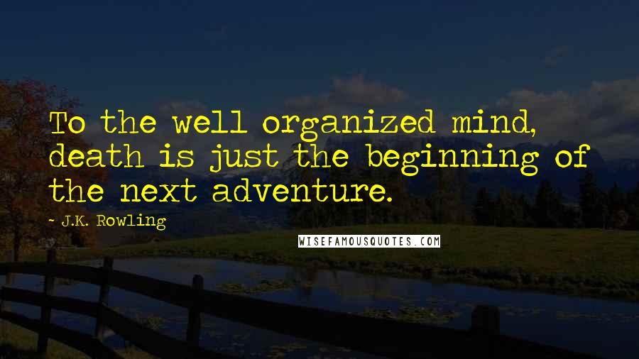 J.K. Rowling Quotes: To the well organized mind, death is just the beginning of the next adventure.