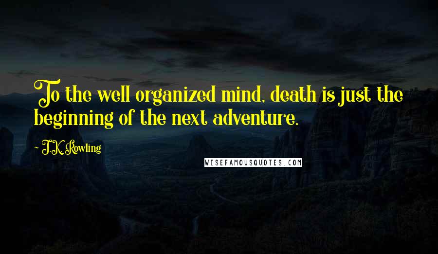 J.K. Rowling Quotes: To the well organized mind, death is just the beginning of the next adventure.