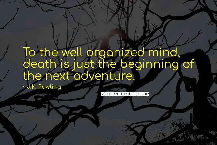 J.K. Rowling Quotes: To the well organized mind, death is just the beginning of the next adventure.