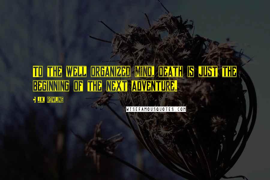 J.K. Rowling Quotes: To the well organized mind, death is just the beginning of the next adventure.