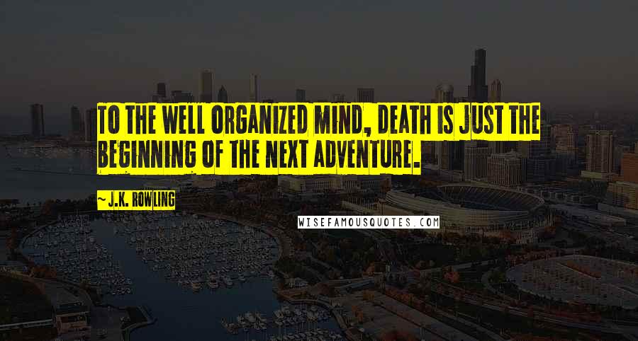 J.K. Rowling Quotes: To the well organized mind, death is just the beginning of the next adventure.