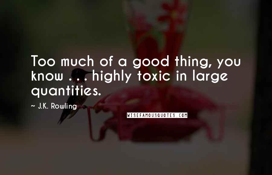 J.K. Rowling Quotes: Too much of a good thing, you know . . . highly toxic in large quantities.
