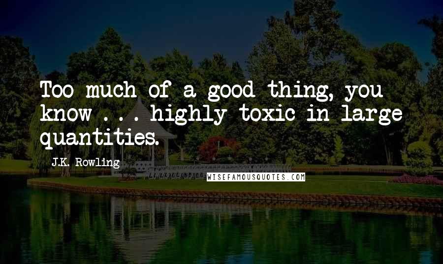 J.K. Rowling Quotes: Too much of a good thing, you know . . . highly toxic in large quantities.