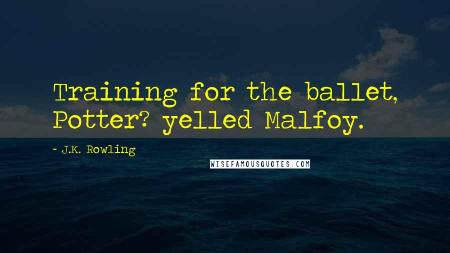 J.K. Rowling Quotes: Training for the ballet, Potter? yelled Malfoy.