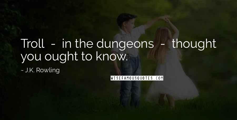 J.K. Rowling Quotes: Troll - in the dungeons - thought you ought to know.