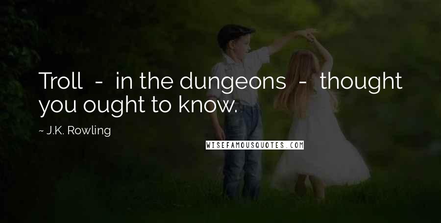 J.K. Rowling Quotes: Troll  -  in the dungeons  -  thought you ought to know.