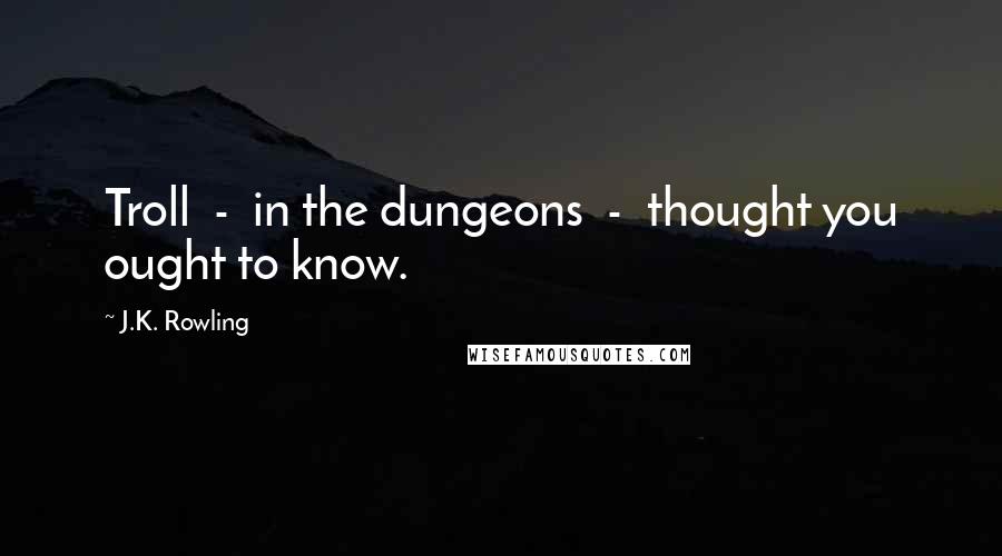 J.K. Rowling Quotes: Troll  -  in the dungeons  -  thought you ought to know.