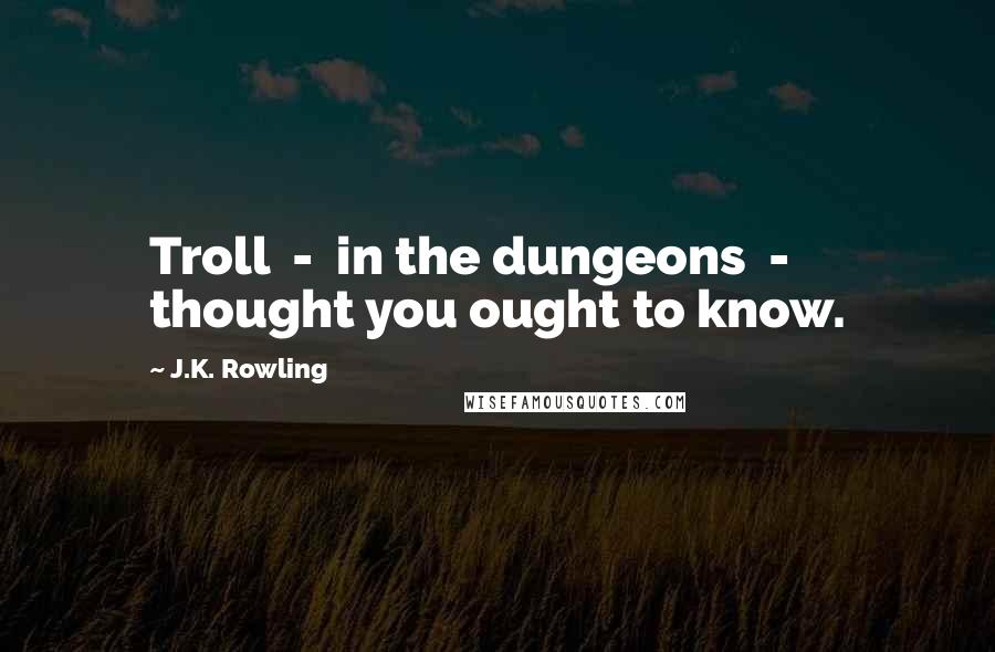 J.K. Rowling Quotes: Troll  -  in the dungeons  -  thought you ought to know.