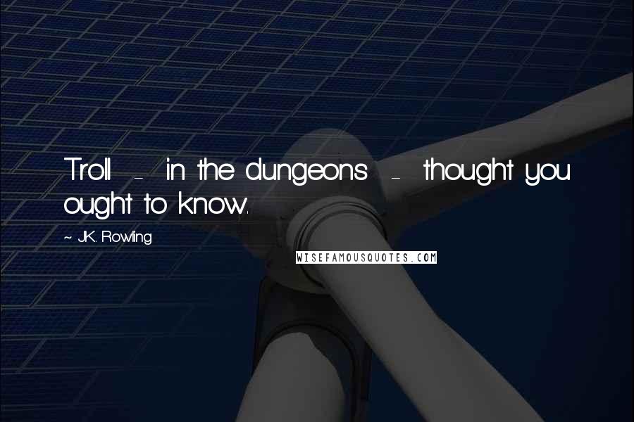 J.K. Rowling Quotes: Troll  -  in the dungeons  -  thought you ought to know.