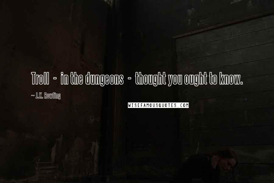 J.K. Rowling Quotes: Troll  -  in the dungeons  -  thought you ought to know.