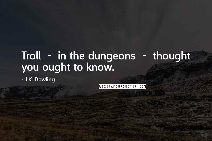 J.K. Rowling Quotes: Troll  -  in the dungeons  -  thought you ought to know.