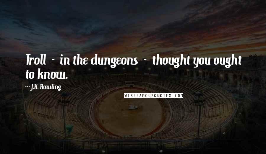 J.K. Rowling Quotes: Troll  -  in the dungeons  -  thought you ought to know.