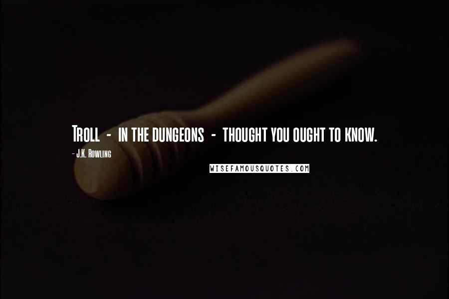 J.K. Rowling Quotes: Troll  -  in the dungeons  -  thought you ought to know.