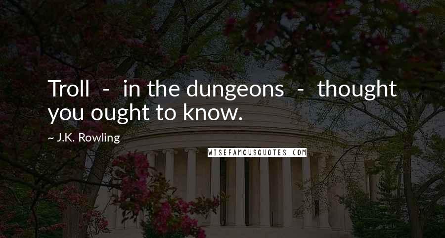 J.K. Rowling Quotes: Troll  -  in the dungeons  -  thought you ought to know.