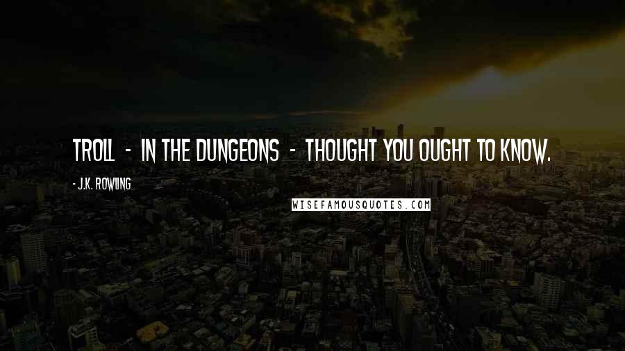 J.K. Rowling Quotes: Troll  -  in the dungeons  -  thought you ought to know.