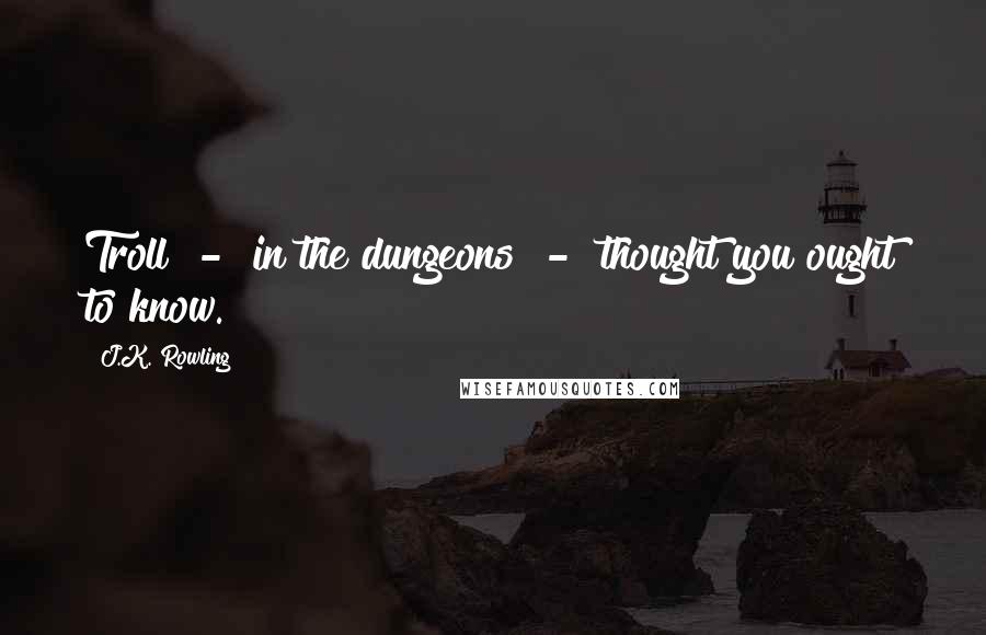 J.K. Rowling Quotes: Troll  -  in the dungeons  -  thought you ought to know.