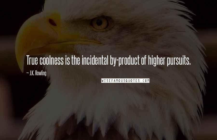 J.K. Rowling Quotes: True coolness is the incidental by-product of higher pursuits.