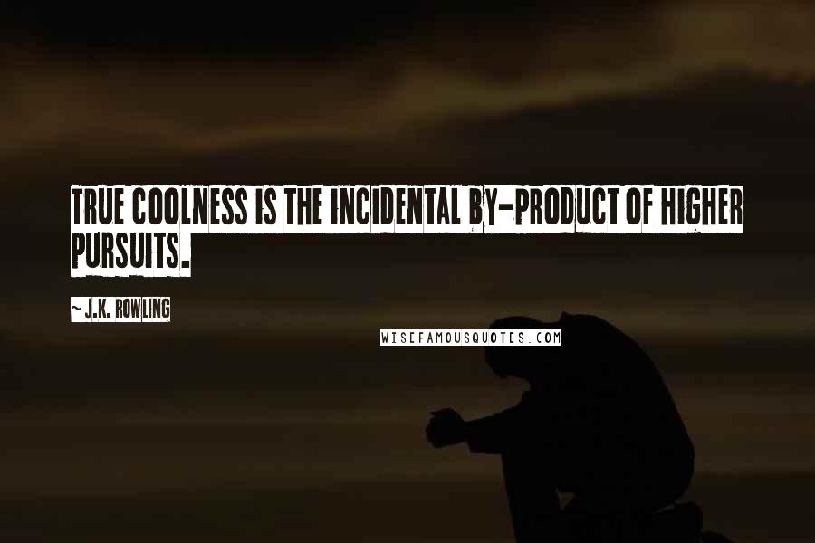 J.K. Rowling Quotes: True coolness is the incidental by-product of higher pursuits.