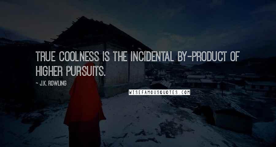J.K. Rowling Quotes: True coolness is the incidental by-product of higher pursuits.