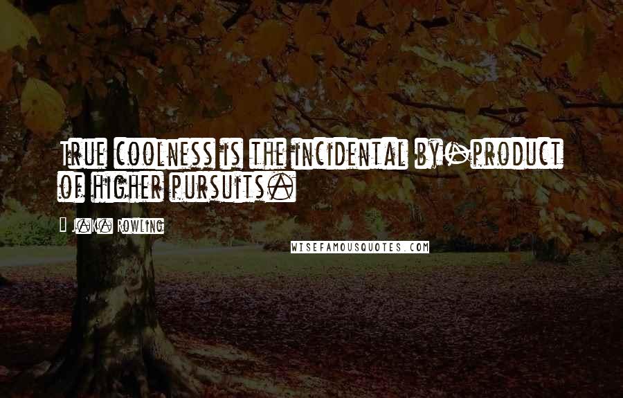 J.K. Rowling Quotes: True coolness is the incidental by-product of higher pursuits.