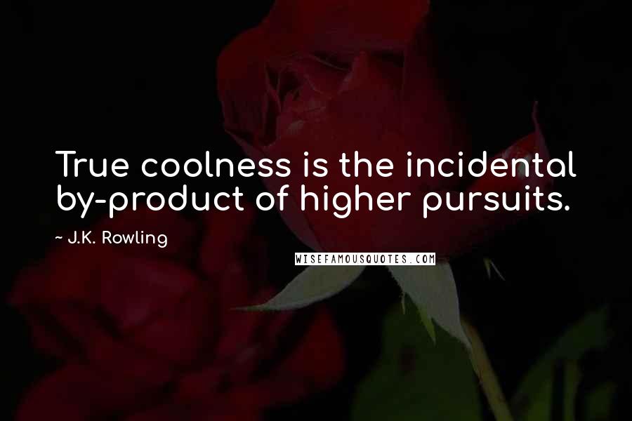 J.K. Rowling Quotes: True coolness is the incidental by-product of higher pursuits.