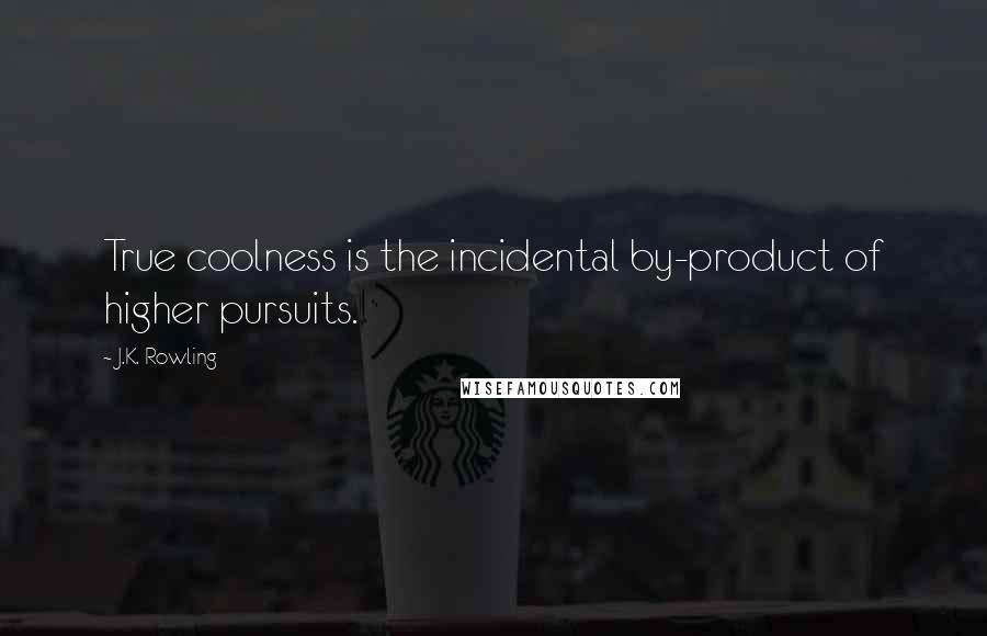 J.K. Rowling Quotes: True coolness is the incidental by-product of higher pursuits.