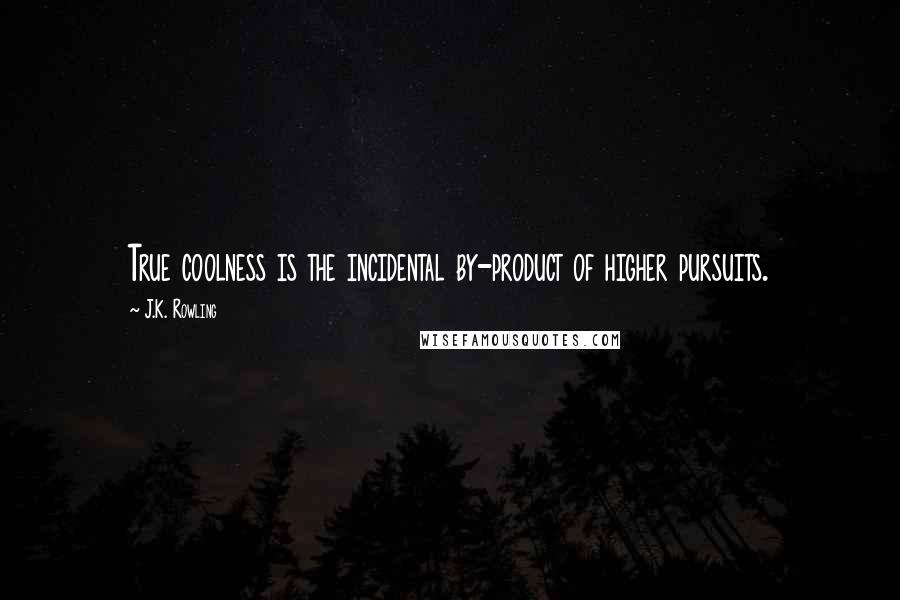 J.K. Rowling Quotes: True coolness is the incidental by-product of higher pursuits.