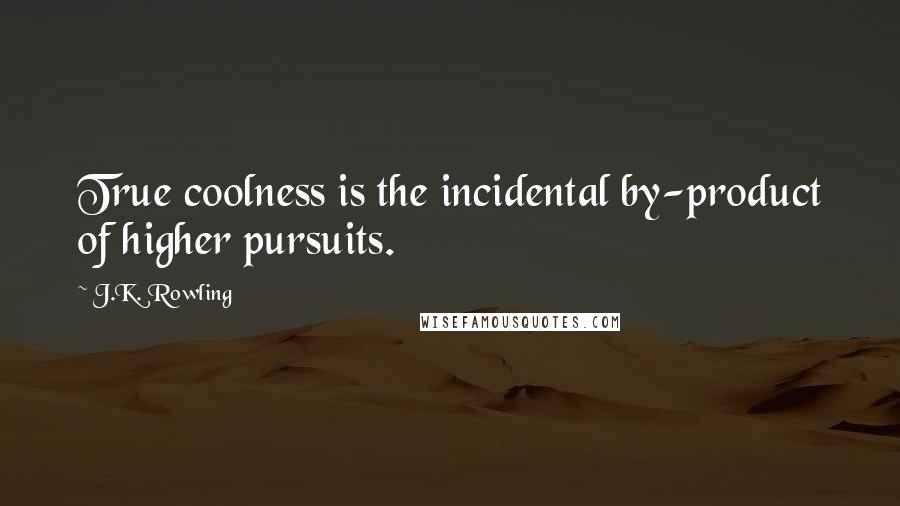 J.K. Rowling Quotes: True coolness is the incidental by-product of higher pursuits.