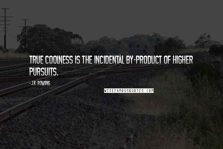 J.K. Rowling Quotes: True coolness is the incidental by-product of higher pursuits.