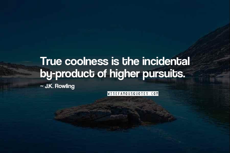 J.K. Rowling Quotes: True coolness is the incidental by-product of higher pursuits.