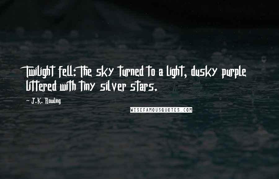 J.K. Rowling Quotes: Twilight fell: The sky turned to a light, dusky purple littered with tiny silver stars.