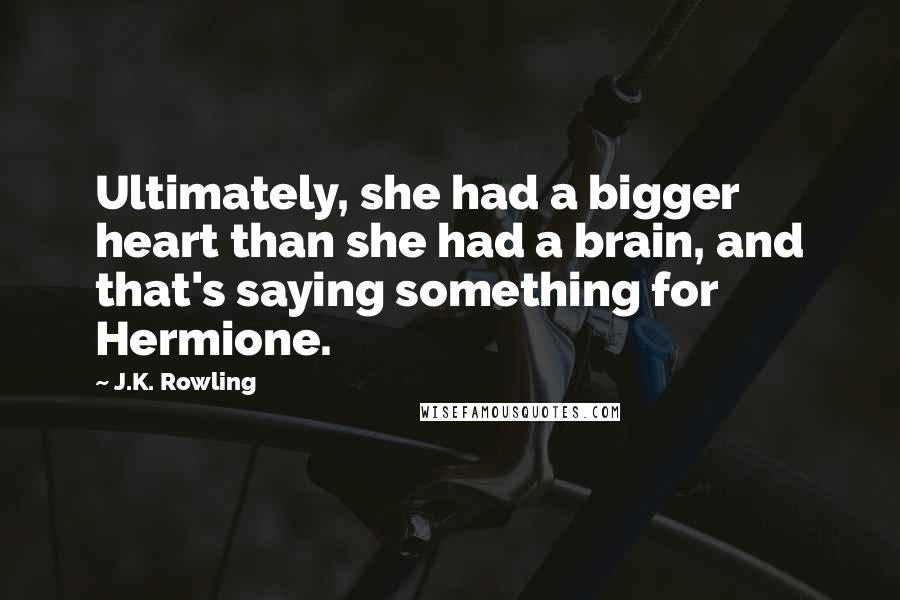 J.K. Rowling Quotes: Ultimately, she had a bigger heart than she had a brain, and that's saying something for Hermione.