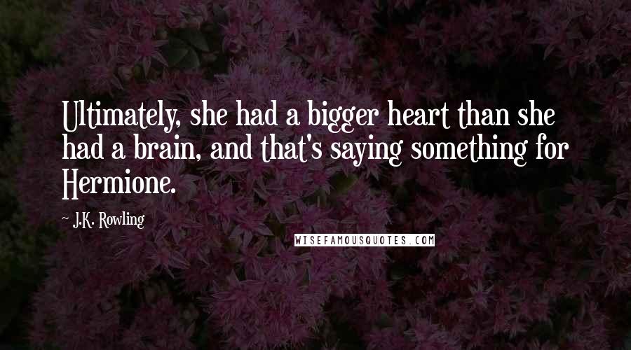 J.K. Rowling Quotes: Ultimately, she had a bigger heart than she had a brain, and that's saying something for Hermione.