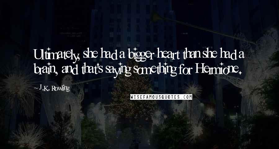 J.K. Rowling Quotes: Ultimately, she had a bigger heart than she had a brain, and that's saying something for Hermione.