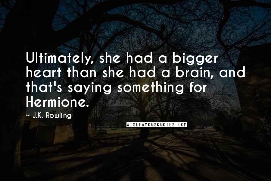 J.K. Rowling Quotes: Ultimately, she had a bigger heart than she had a brain, and that's saying something for Hermione.