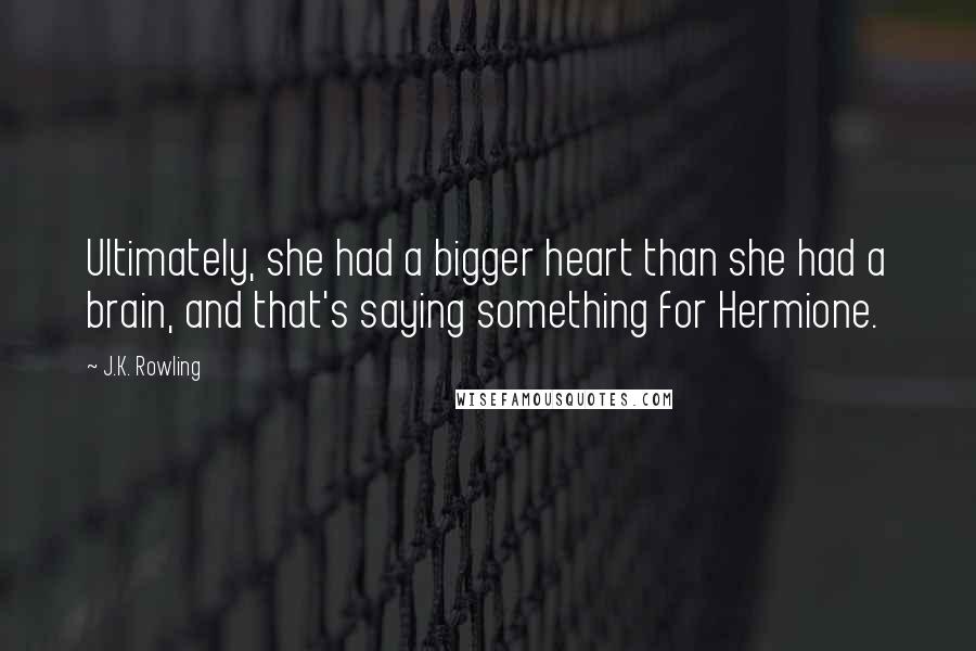 J.K. Rowling Quotes: Ultimately, she had a bigger heart than she had a brain, and that's saying something for Hermione.