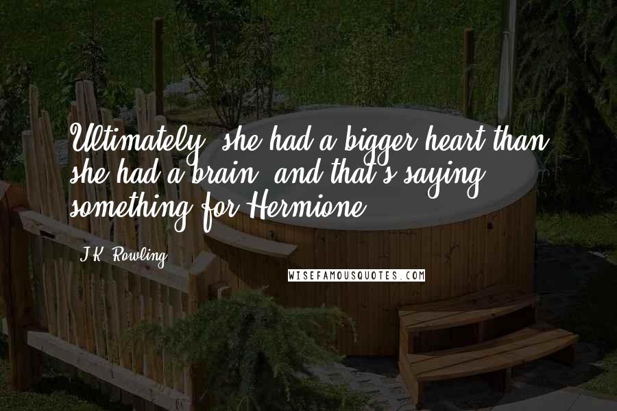 J.K. Rowling Quotes: Ultimately, she had a bigger heart than she had a brain, and that's saying something for Hermione.