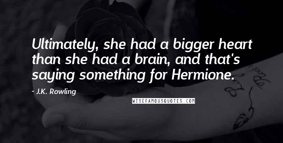 J.K. Rowling Quotes: Ultimately, she had a bigger heart than she had a brain, and that's saying something for Hermione.