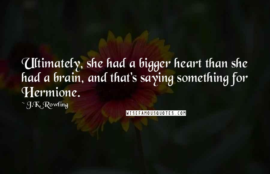 J.K. Rowling Quotes: Ultimately, she had a bigger heart than she had a brain, and that's saying something for Hermione.
