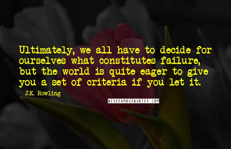 J.K. Rowling Quotes: Ultimately, we all have to decide for ourselves what constitutes failure, but the world is quite eager to give you a set of criteria if you let it.